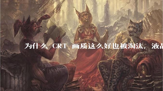 为什么 CRT 画质这么好也被淘汰，液晶反而发展的很好？