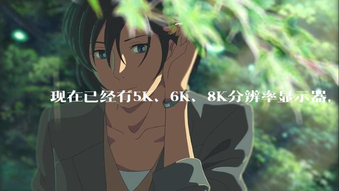 现在已经有5K、6K、8K分辨率显示器，那么8K之后是什么？