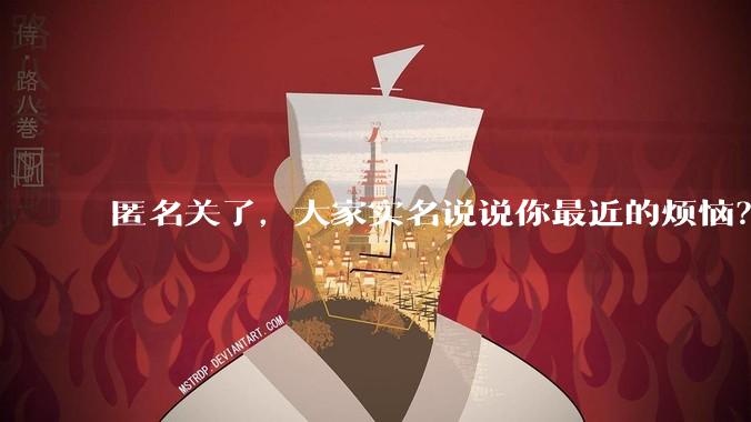 匿名关了，大家实名说说你最近的烦恼？