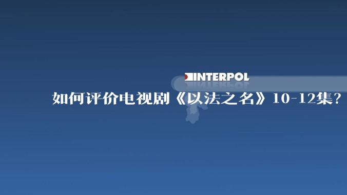如何评价电视剧《以法之名》10-12集？