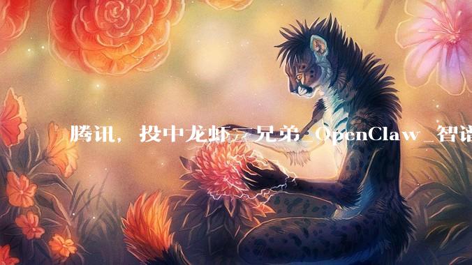 腾讯，投中龙虾三兄弟_OpenClaw_智谱_迅策