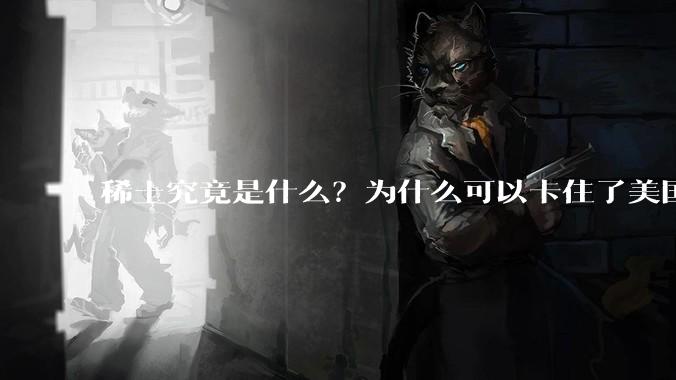 稀土究竟是什么？为什么可以卡住了美国的重要命脉？