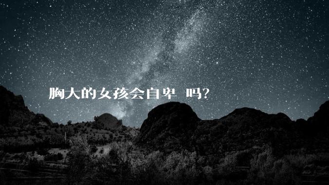 胸大的女孩会自卑 吗？