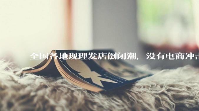 全国各地现理发店倒闭潮，没有电商冲击，理发店为什么自己能干黄？