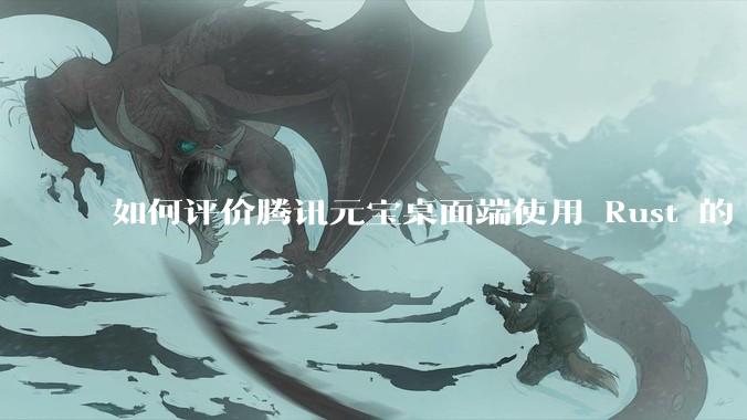 如何评价腾讯元宝桌面端使用 Rust 的 Tauri 框架？