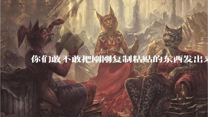 你们敢不敢把刚刚复制粘贴的东西发出来？