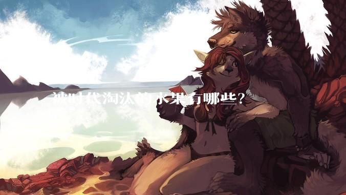 被时代淘汰的水果有哪些？
